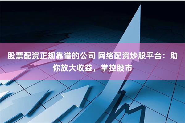 股票配資正規(guī)靠譜的公司 網(wǎng)絡(luò)配資炒股平臺：助你放大收益，掌控股市