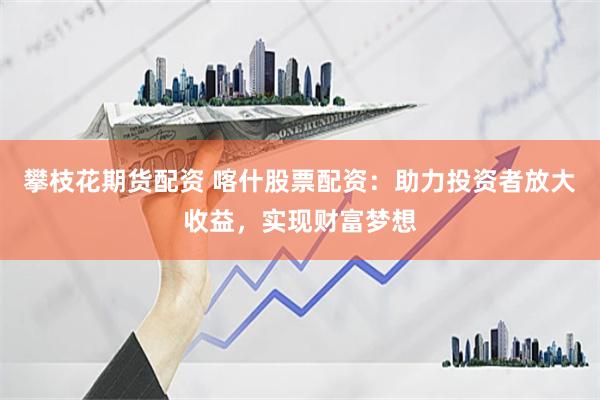 攀枝花期貨配資 喀什股票配資：助力投資者放大收益，實(shí)現(xiàn)財(cái)富夢想