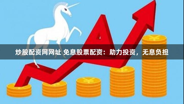 炒股配資網(wǎng)網(wǎng)址 免息股票配資：助力投資，無息負(fù)擔(dān)