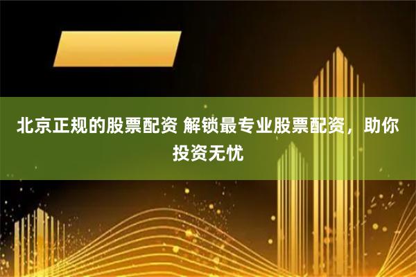 北京正規(guī)的股票配資 解鎖最專業(yè)股票配資，助你投資無憂