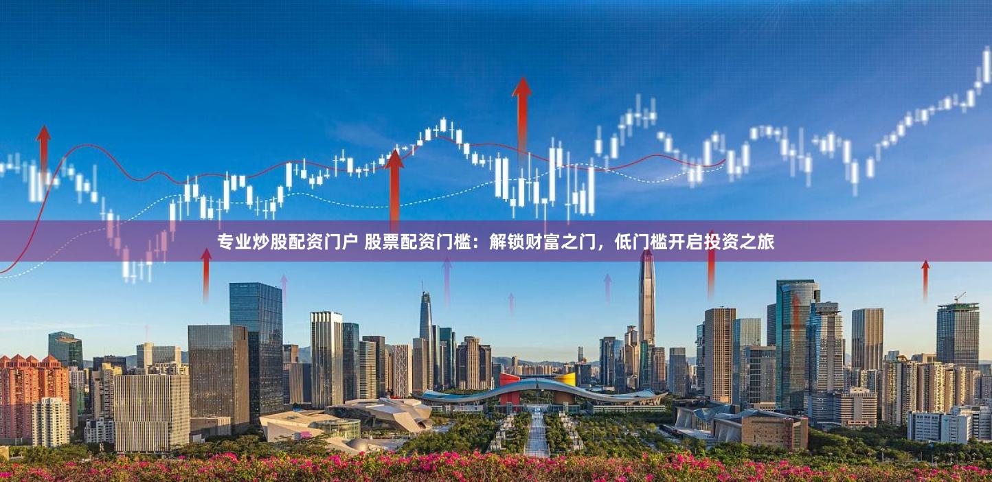 專業(yè)炒股配資門戶 股票配資門檻：解鎖財(cái)富之門，低門檻開啟投資之旅