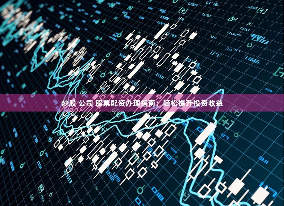 炒股 公司 股票配資辦理指南：輕松提升投資收益