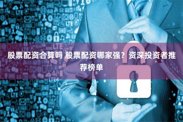 股票配資合算嗎 股票配資哪家強(qiáng)？資深投資者推薦榜單