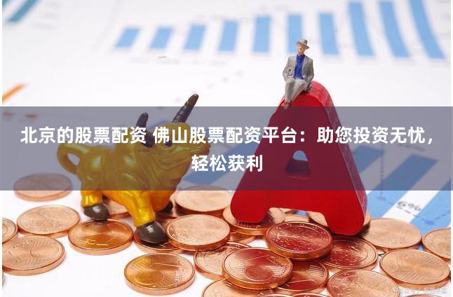 北京的股票配資 佛山股票配資平臺：助您投資無憂，輕松獲利