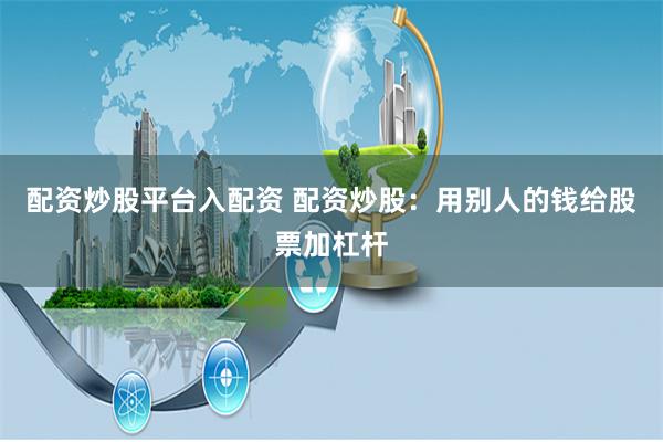 配資炒股平臺入配資 配資炒股：用別人的錢給股票加杠桿