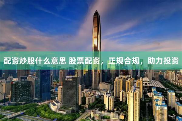 配資炒股什么意思 股票配資，正規(guī)合規(guī)，助力投資