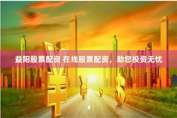 益陽股票配資 在線股票配資，助您投資無憂