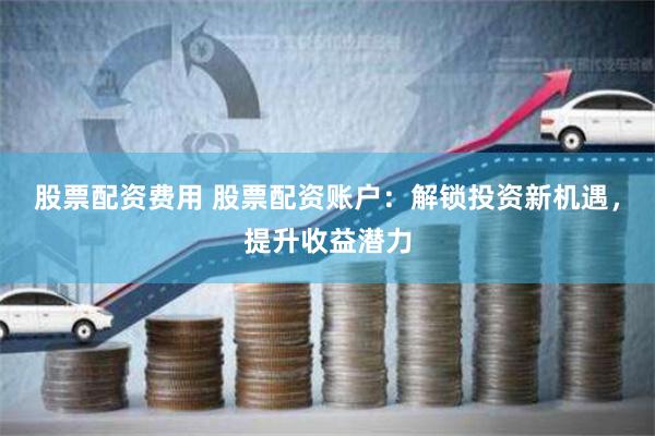 股票配資費(fèi)用 股票配資賬戶：解鎖投資新機(jī)遇，提升收益潛力