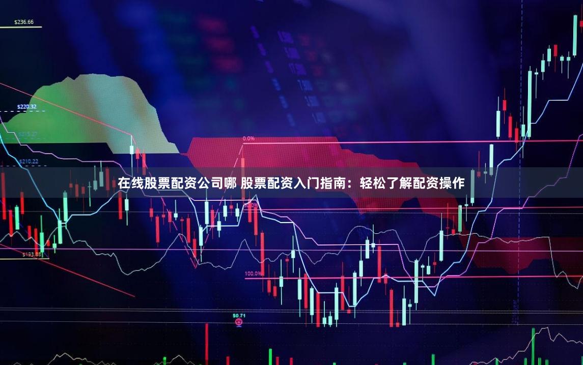 在線股票配資公司哪 股票配資入門指南：輕松了解配資操作