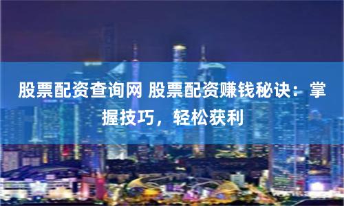 股票配資查詢網(wǎng) 股票配資賺錢秘訣：掌握技巧，輕松獲利