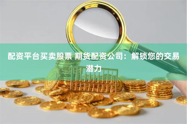 配資平臺買賣股票 期貨配資公司：解鎖您的交易潛力