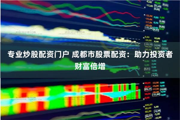 專業(yè)炒股配資門戶 成都市股票配資：助力投資者財(cái)富倍增