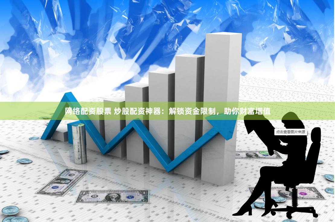 網(wǎng)絡(luò)配資股票 炒股配資神器：解鎖資金限制，助你財(cái)富增值