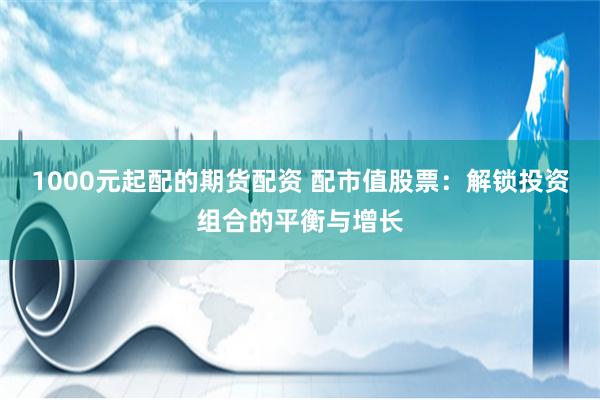 1000元起配的期貨配資 配市值股票：解鎖投資組合的平衡與增長